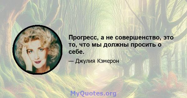 Прогресс, а не совершенство, это то, что мы должны просить о себе.