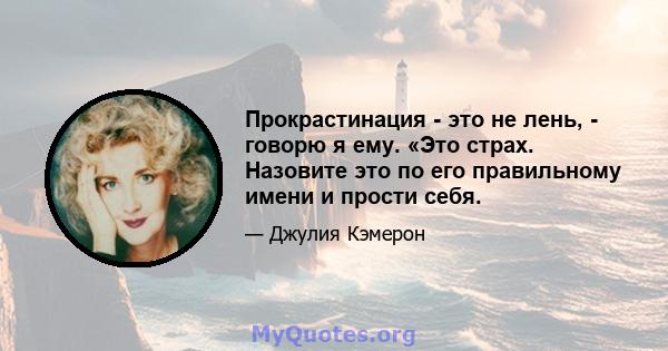 Прокрастинация - это не лень, - говорю я ему. «Это страх. Назовите это по его правильному имени и прости себя.