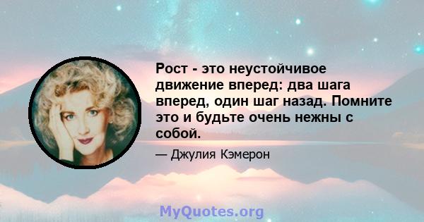 Рост - это неустойчивое движение вперед: два шага вперед, один шаг назад. Помните это и будьте очень нежны с собой.