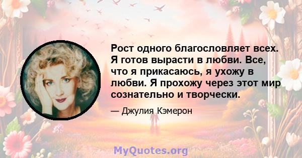 Рост одного благословляет всех. Я готов вырасти в любви. Все, что я прикасаюсь, я ухожу в любви. Я прохожу через этот мир сознательно и творчески.