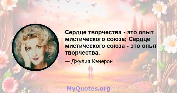 Сердце творчества - это опыт мистического союза; Сердце мистического союза - это опыт творчества.