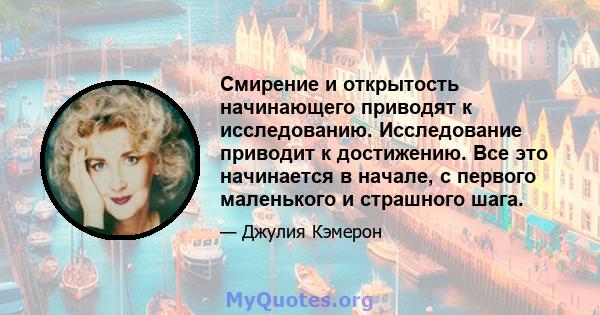 Смирение и открытость начинающего приводят к исследованию. Исследование приводит к достижению. Все это начинается в начале, с первого маленького и страшного шага.