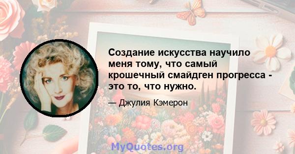 Создание искусства научило меня тому, что самый крошечный смайдген прогресса - это то, что нужно.