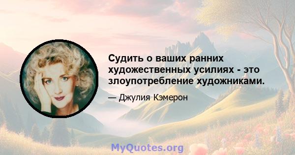 Судить о ваших ранних художественных усилиях - это злоупотребление художниками.