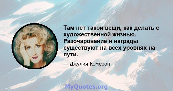 Там нет такой вещи, как делать с художественной жизнью. Разочарование и награды существуют на всех уровнях на пути.