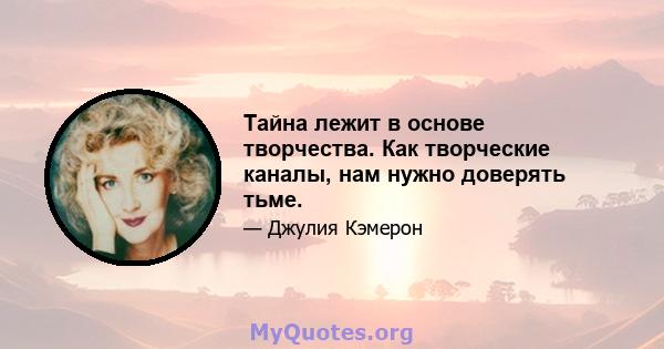 Тайна лежит в основе творчества. Как творческие каналы, нам нужно доверять тьме.