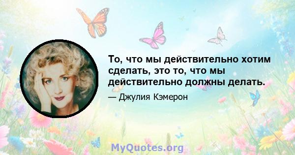 То, что мы действительно хотим сделать, это то, что мы действительно должны делать.