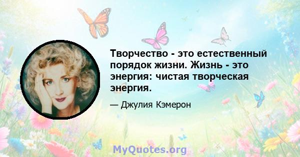 Творчество - это естественный порядок жизни. Жизнь - это энергия: чистая творческая энергия.