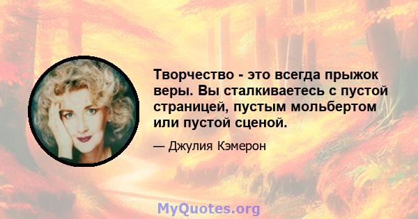 Творчество - это всегда прыжок веры. Вы сталкиваетесь с пустой страницей, пустым мольбертом или пустой сценой.