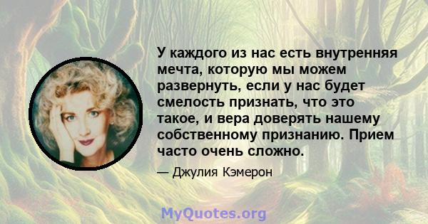 У каждого из нас есть внутренняя мечта, которую мы можем развернуть, если у нас будет смелость признать, что это такое, и вера доверять нашему собственному признанию. Прием часто очень сложно.