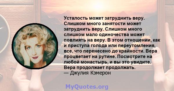 Усталость может затруднить веру. Слишком много занятости может затруднить веру. Слишком много слишком мало одиночества может повлиять на веру. В этом отношении, как и приступа голода или переутомления, все, что