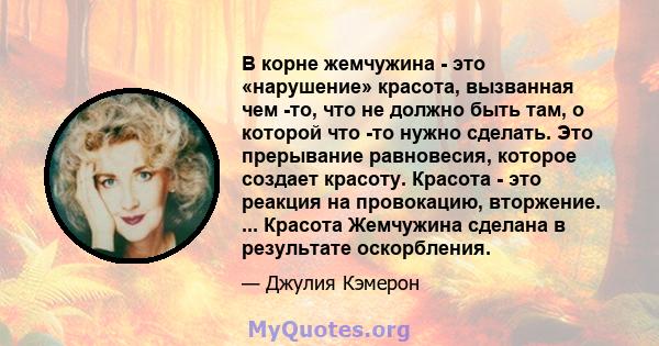 В корне жемчужина - это «нарушение» красота, вызванная чем -то, что не должно быть там, о которой что -то нужно сделать. Это прерывание равновесия, которое создает красоту. Красота - это реакция на провокацию,