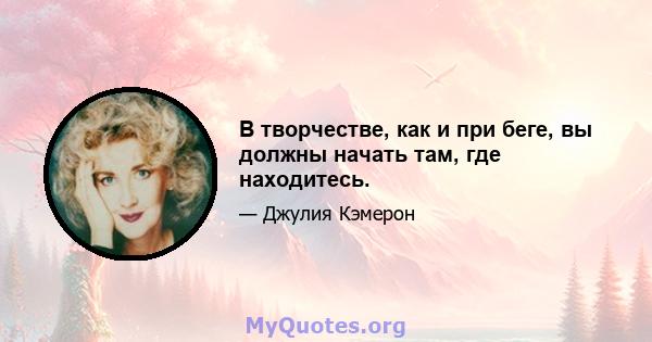 В творчестве, как и при беге, вы должны начать там, где находитесь.