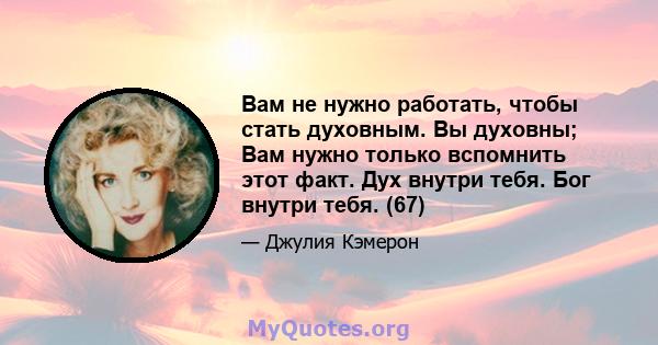 Вам не нужно работать, чтобы стать духовным. Вы духовны; Вам нужно только вспомнить этот факт. Дух внутри тебя. Бог внутри тебя. (67)