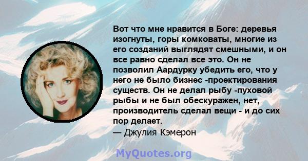 Вот что мне нравится в Боге: деревья изогнуты, горы комковаты, многие из его созданий выглядят смешными, и он все равно сделал все это. Он не позволил Аардурку убедить его, что у него не было бизнес -проектирования