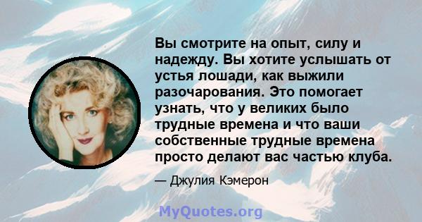 Вы смотрите на опыт, силу и надежду. Вы хотите услышать от устья лошади, как выжили разочарования. Это помогает узнать, что у великих было трудные времена и что ваши собственные трудные времена просто делают вас частью