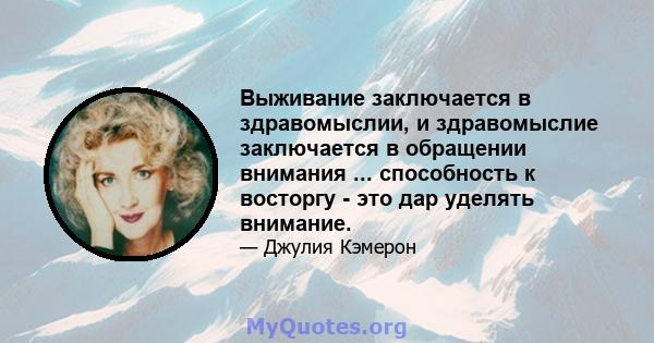 Выживание заключается в здравомыслии, и здравомыслие заключается в обращении внимания ... способность к восторгу - это дар уделять внимание.