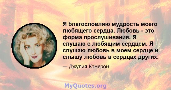 Я благословляю мудрость моего любящего сердца. Любовь - это форма прослушивания. Я слушаю с любящим сердцем. Я слушаю любовь в моем сердце и слышу любовь в сердцах других.