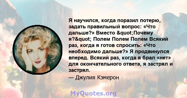 Я научился, когда поразил потерю, задать правильный вопрос: «Что дальше?» Вместо "Почему я?" Полем Полем Полем Всякий раз, когда я готов спросить: «Что необходимо дальше?» Я продвинулся вперед. Всякий раз,