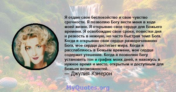 Я отдаю свое беспокойство и свое чувство срочности. Я позволяю Богу вести меня в ходе моей жизни. Я открываю свое сердце для Божьего времени. Я освобождаю свои сроки, повестки дня и резкость в нежную, но часто быстрая