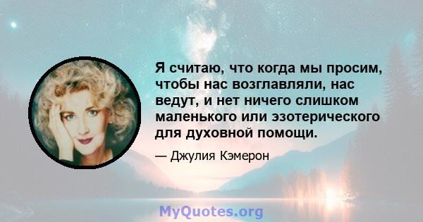 Я считаю, что когда мы просим, ​​чтобы нас возглавляли, нас ведут, и нет ничего слишком маленького или эзотерического для духовной помощи.