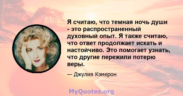 Я считаю, что темная ночь души - это распространенный духовный опыт. Я также считаю, что ответ продолжает искать и настойчиво. Это помогает узнать, что другие пережили потерю веры.