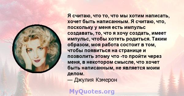 Я считаю, что то, что мы хотим написать, хочет быть написанным. Я считаю, что, поскольку у меня есть импульс создавать, то, что я хочу создать, имеет импульс, чтобы хотеть родиться. Таким образом, моя работа состоит в