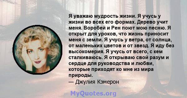 Я уважаю мудрость жизни. Я учусь у жизни во всех его формах. Дерево учит меня. Воробей и Рен поют мою песню. Я открыт для уроков, что жизнь приносит меня с земли. Я учусь у ветра, от солнца, от маленьких цветов и от