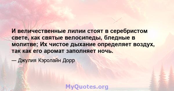 И величественные лилии стоят в серебристом свете, как святые велосипеды, бледные в молитве; Их чистое дыхание определяет воздух, так как его аромат заполняет ночь.