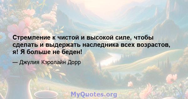 Стремление к чистой и высокой силе, чтобы сделать и выдержать наследника всех возрастов, я! Я больше не беден!