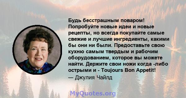 Будь бесстрашным поваром! Попробуйте новые идеи и новые рецепты, но всегда покупайте самые свежие и лучшие ингредиенты, какими бы они ни были. Предоставьте свою кухню самым твердым и рабочим оборудованием, которое вы