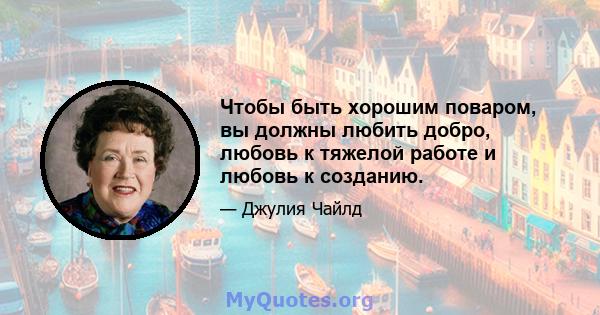 Чтобы быть хорошим поваром, вы должны любить добро, любовь к тяжелой работе и любовь к созданию.