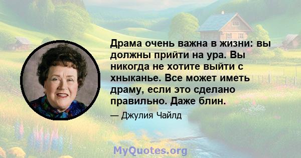 Драма очень важна в жизни: вы должны прийти на ура. Вы никогда не хотите выйти с хныканье. Все может иметь драму, если это сделано правильно. Даже блин.