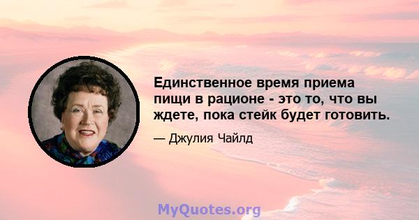 Единственное время приема пищи в рационе - это то, что вы ждете, пока стейк будет готовить.