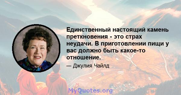 Единственный настоящий камень преткновения - это страх неудачи. В приготовлении пищи у вас должно быть какое-то отношение.