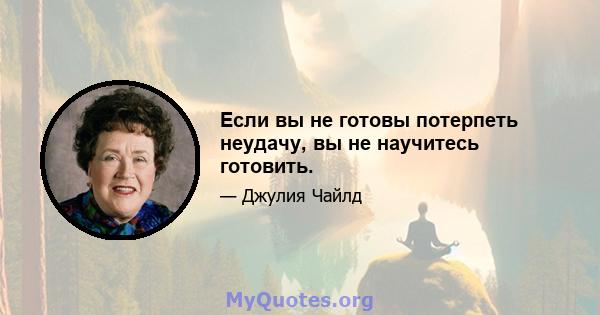 Если вы не готовы потерпеть неудачу, вы не научитесь готовить.