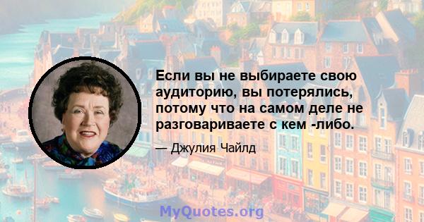 Если вы не выбираете свою аудиторию, вы потерялись, потому что на самом деле не разговариваете с кем -либо.