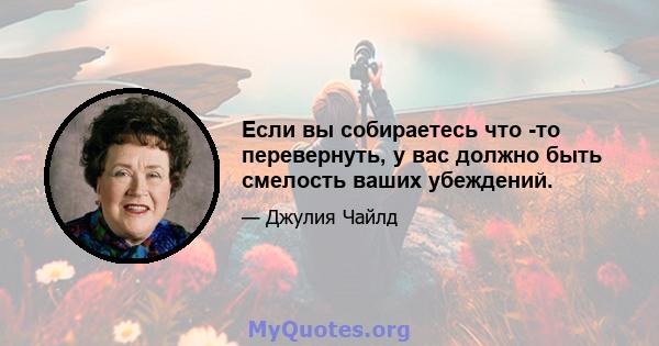 Если вы собираетесь что -то перевернуть, у вас должно быть смелость ваших убеждений.