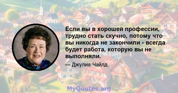 Если вы в хорошей профессии, трудно стать скучно, потому что вы никогда не закончили - всегда будет работа, которую вы не выполняли.