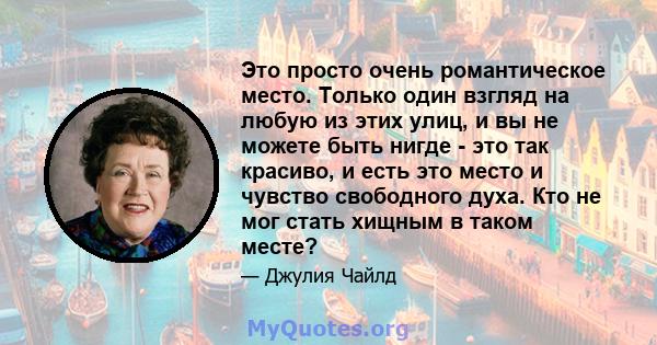 Это просто очень романтическое место. Только один взгляд на любую из этих улиц, и вы не можете быть нигде - это так красиво, и есть это место и чувство свободного духа. Кто не мог стать хищным в таком месте?