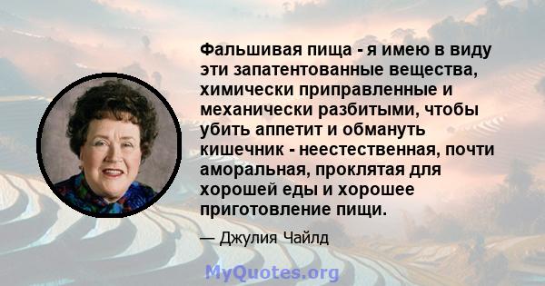 Фальшивая пища - я имею в виду эти запатентованные вещества, химически приправленные и механически разбитыми, чтобы убить аппетит и обмануть кишечник - неестественная, почти аморальная, проклятая для хорошей еды и