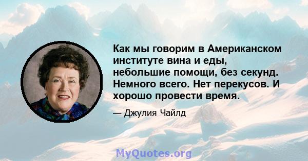 Как мы говорим в Американском институте вина и еды, небольшие помощи, без секунд. Немного всего. Нет перекусов. И хорошо провести время.