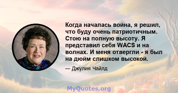 Когда началась война, я решил, что буду очень патриотичным. Стою на полную высоту. Я представил себя WACS и на волнах. И меня отвергли - я был на дюйм слишком высокой.