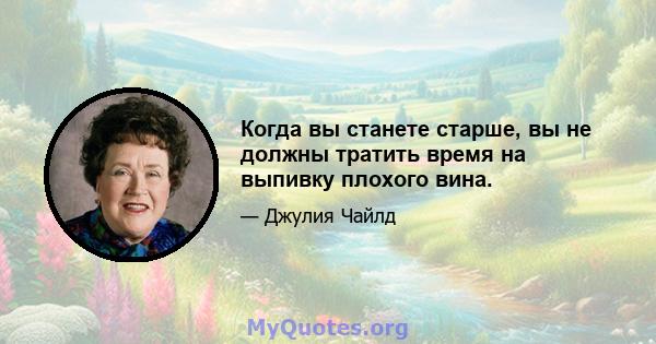 Когда вы станете старше, вы не должны тратить время на выпивку плохого вина.