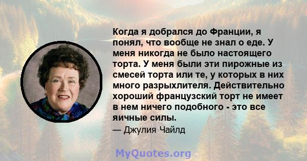 Когда я добрался до Франции, я понял, что вообще не знал о еде. У меня никогда не было настоящего торта. У меня были эти пирожные из смесей торта или те, у которых в них много разрыхлителя. Действительно хороший