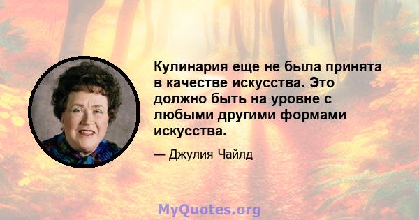 Кулинария еще не была принята в качестве искусства. Это должно быть на уровне с любыми другими формами искусства.