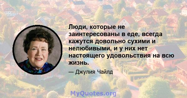 Люди, которые не заинтересованы в еде, всегда кажутся довольно сухими и нелюбивыми, и у них нет настоящего удовольствия на всю жизнь.