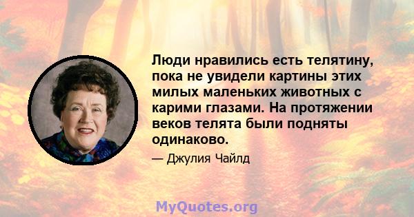 Люди нравились есть телятину, пока не увидели картины этих милых маленьких животных с карими глазами. На протяжении веков телята были подняты одинаково.