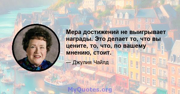 Мера достижений не выигрывает награды. Это делает то, что вы цените, то, что, по вашему мнению, стоит.