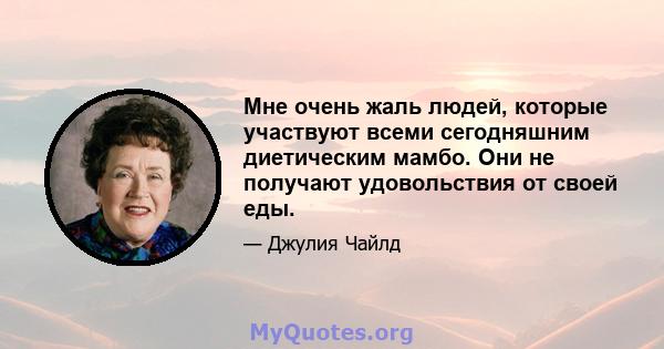 Мне очень жаль людей, которые участвуют всеми сегодняшним диетическим мамбо. Они не получают удовольствия от своей еды.